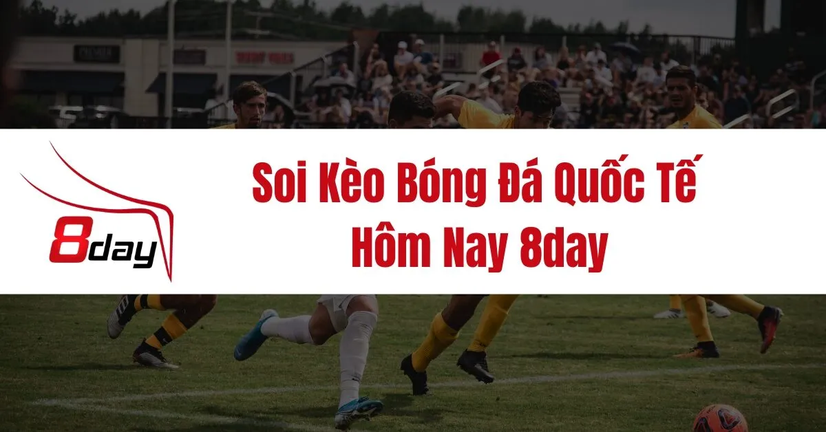 Soi Kèo Bóng Đá Quốc Tế Hôm Nay 8day